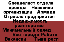 Специалист отдела аренды › Название организации ­ Армада › Отрасль предприятия ­ Недвижимость, риэлтерство › Минимальный оклад ­ 40 000 - Все города Работа » Вакансии   . Тыва респ.